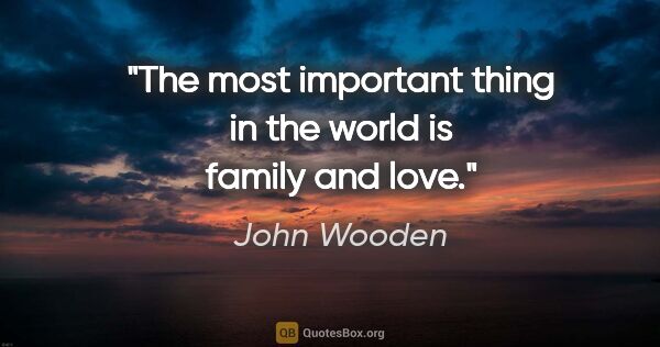 John Wooden quote: "The most important thing in the world is family and love."