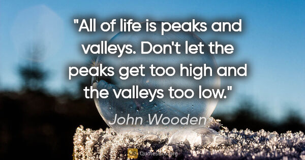 John Wooden quote: "All of life is peaks and valleys. Don't let the peaks get too..."