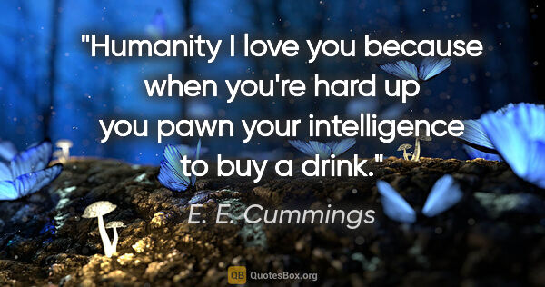 E. E. Cummings quote: "Humanity I love you because when you're hard up you pawn your..."