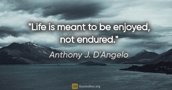 Anthony J. D'Angelo quote: "Life is meant to be enjoyed, not endured."