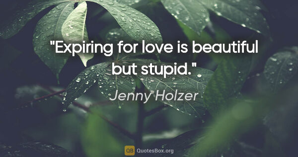 Jenny Holzer quote: "Expiring for love is beautiful but stupid."