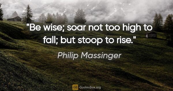 Philip Massinger quote: "Be wise; soar not too high to fall; but stoop to rise."