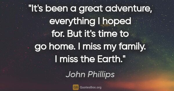 John Phillips quote: "It's been a great adventure, everything I hoped for. But it's..."