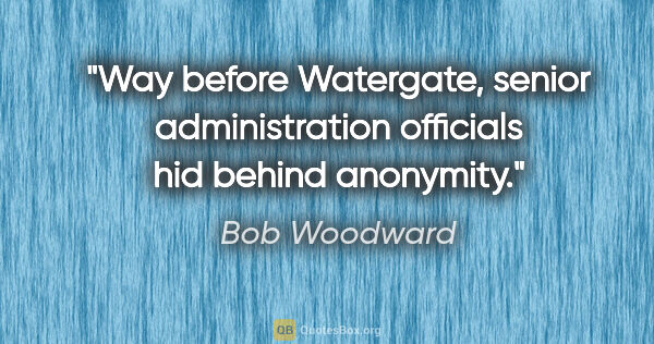 Bob Woodward quote: "Way before Watergate, senior administration officials hid..."