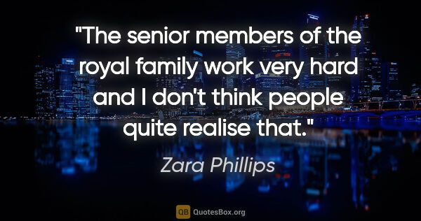 Zara Phillips quote: "The senior members of the royal family work very hard and I..."