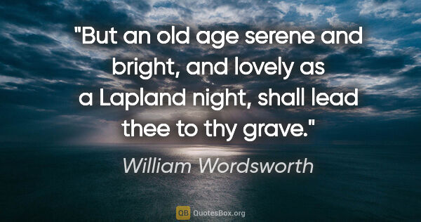 William Wordsworth quote: "But an old age serene and bright, and lovely as a Lapland..."