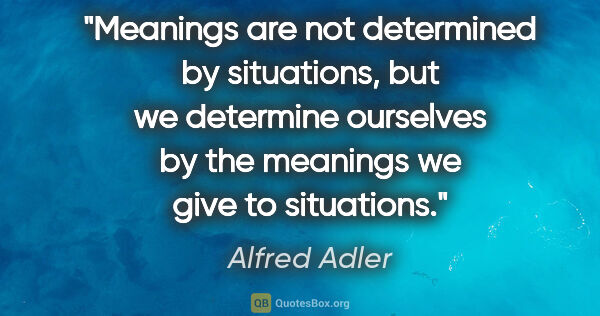 Alfred Adler quote: "Meanings are not determined by situations, but we determine..."