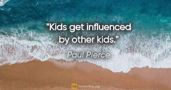 Paul Pierce quote: "Kids get influenced by other kids."