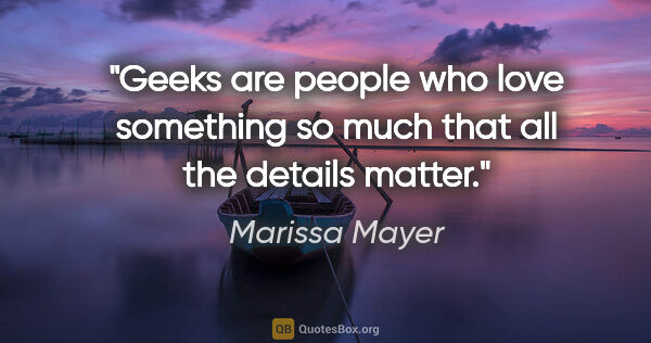 Marissa Mayer quote: "Geeks are people who love something so much that all the..."
