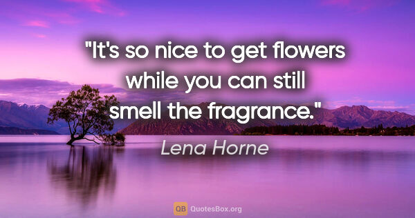 Lena Horne quote: "It's so nice to get flowers while you can still smell the..."