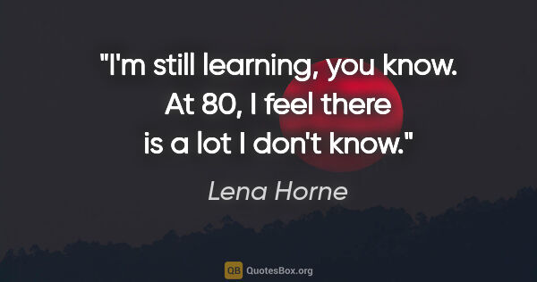 Lena Horne quote: "I'm still learning, you know. At 80, I feel there is a lot I..."