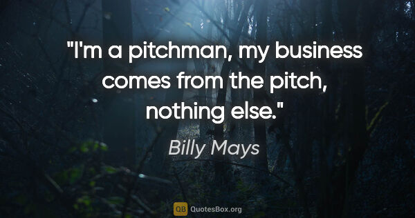 Billy Mays quote: "I'm a pitchman, my business comes from the pitch, nothing else."