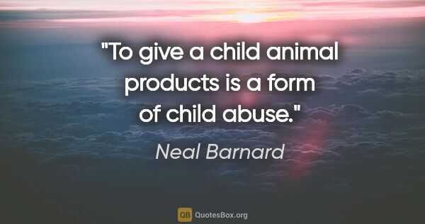Neal Barnard quote: "To give a child animal products is a form of child abuse."