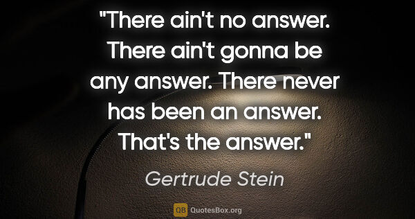 Gertrude Stein quote: "There ain't no answer. There ain't gonna be any answer. There..."