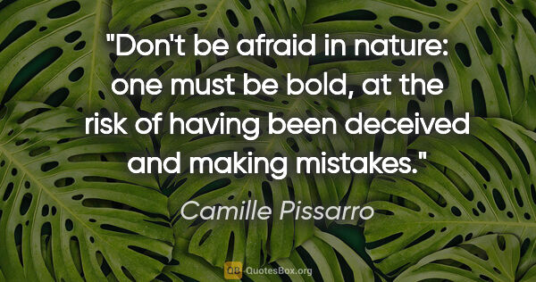 Camille Pissarro quote: "Don't be afraid in nature: one must be bold, at the risk of..."