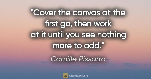 Camille Pissarro quote: "Cover the canvas at the first go, then work at it until you..."