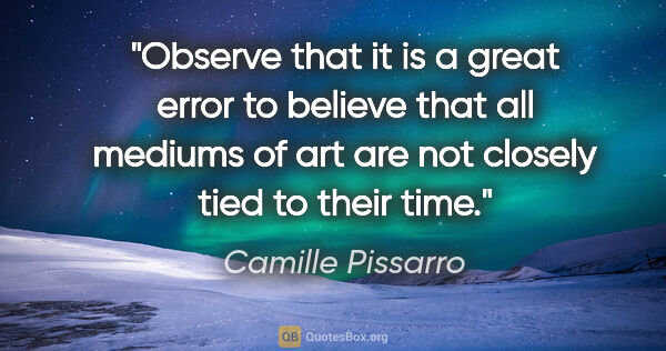Camille Pissarro quote: "Observe that it is a great error to believe that all mediums..."