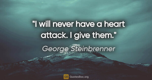 George Steinbrenner quote: "I will never have a heart attack. I give them."