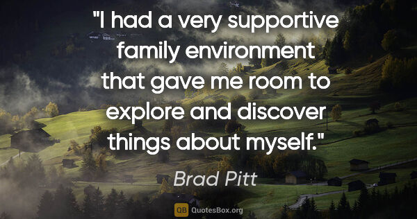 Brad Pitt quote: "I had a very supportive family environment that gave me room..."
