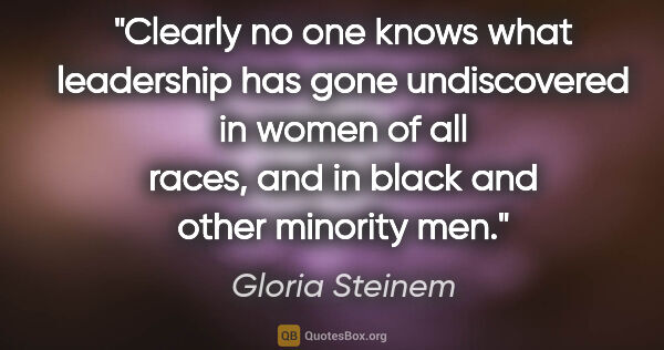 Gloria Steinem quote: "Clearly no one knows what leadership has gone undiscovered in..."