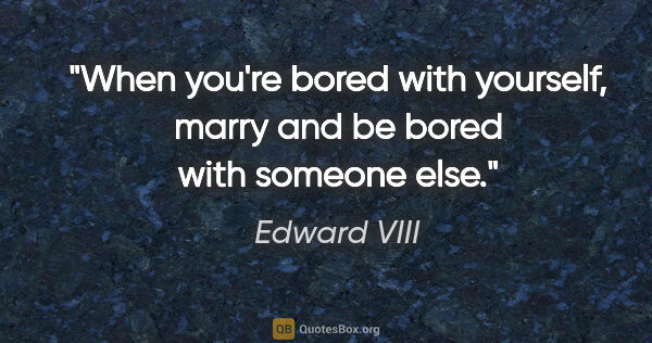 Edward VIII quote: "When you're bored with yourself, marry and be bored with..."