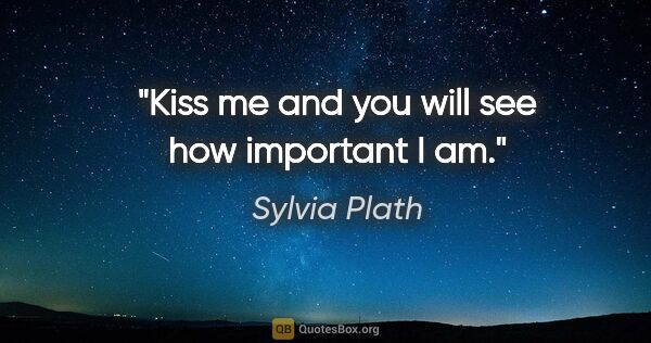 Sylvia Plath quote: "Kiss me and you will see how important I am."