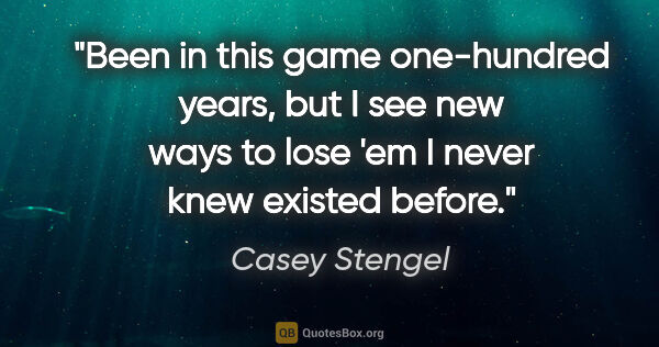 Casey Stengel quote: "Been in this game one-hundred years, but I see new ways to..."