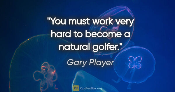 Gary Player quote: "You must work very hard to become a natural golfer."