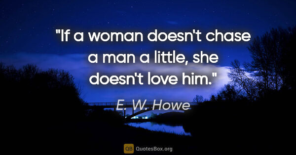 E. W. Howe quote: "If a woman doesn't chase a man a little, she doesn't love him."
