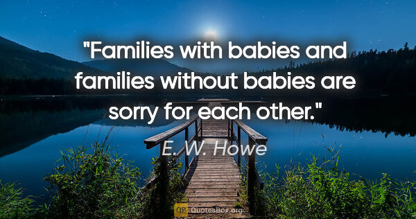 E. W. Howe quote: "Families with babies and families without babies are sorry for..."