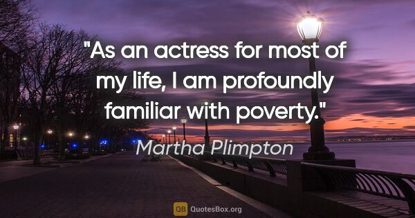 Martha Plimpton quote: "As an actress for most of my life, I am profoundly familiar..."