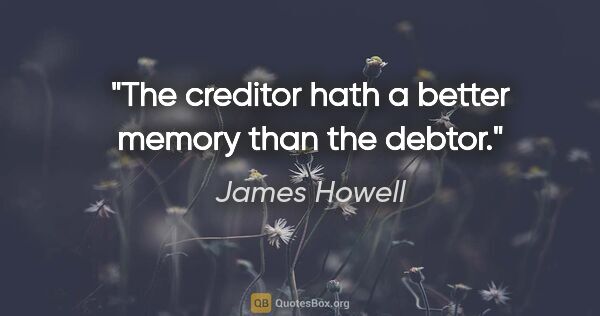 James Howell quote: "The creditor hath a better memory than the debtor."