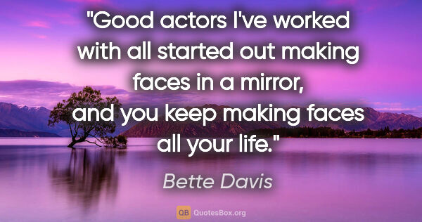 Bette Davis quote: "Good actors I've worked with all started out making faces in a..."