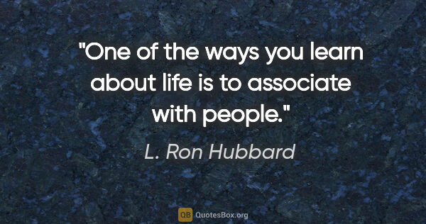 L. Ron Hubbard quote: "One of the ways you learn about life is to associate with people."