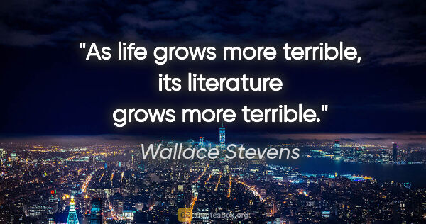 Wallace Stevens quote: "As life grows more terrible, its literature grows more terrible."