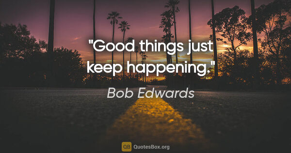Bob Edwards quote: "Good things just keep happening."