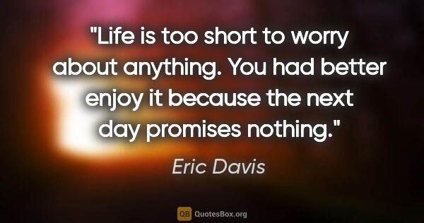 Eric Davis quote: "Life is too short to worry about anything. You had better..."