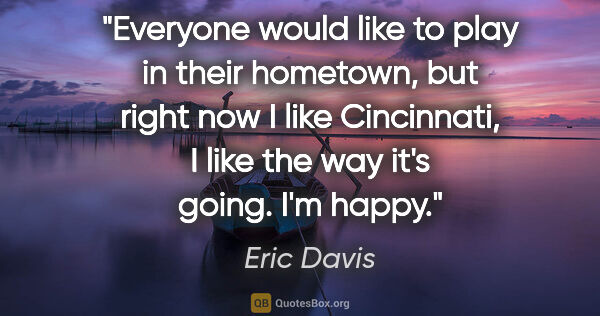 Eric Davis quote: "Everyone would like to play in their hometown, but right now I..."