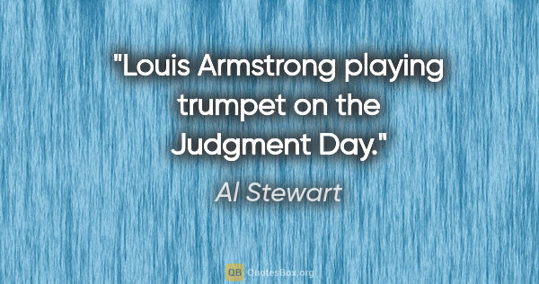Al Stewart quote: "Louis Armstrong playing trumpet on the Judgment Day."