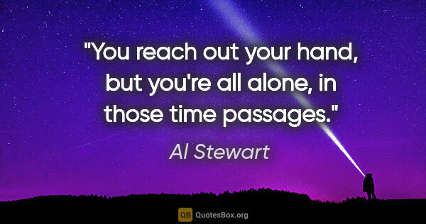 Al Stewart quote: "You reach out your hand, but you're all alone, in those time..."