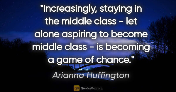 Arianna Huffington quote: "Increasingly, staying in the middle class - let alone aspiring..."