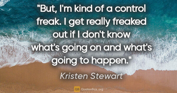 Kristen Stewart quote: "But, I'm kind of a control freak. I get really freaked out if..."