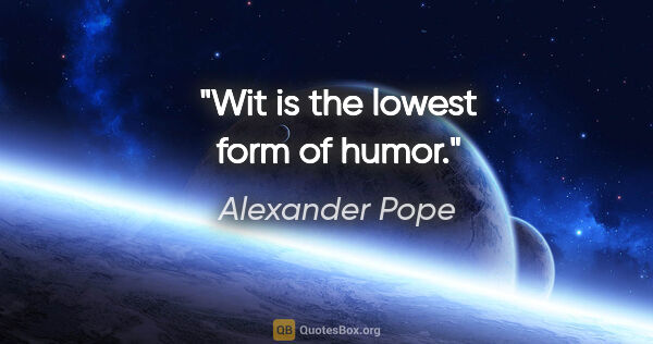 Alexander Pope quote: "Wit is the lowest form of humor."
