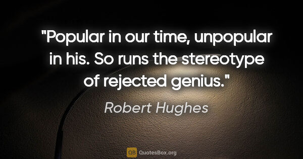 Robert Hughes quote: "Popular in our time, unpopular in his. So runs the stereotype..."