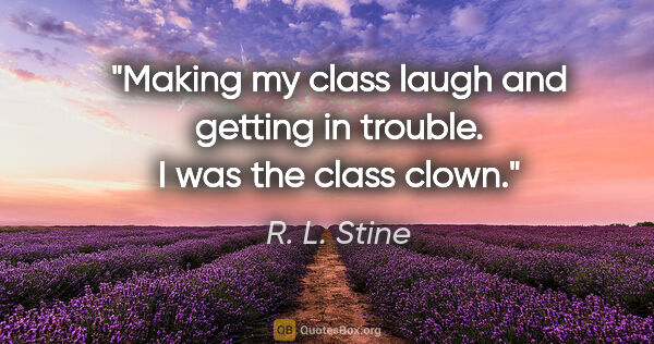 R. L. Stine quote: "Making my class laugh and getting in trouble. I was the class..."