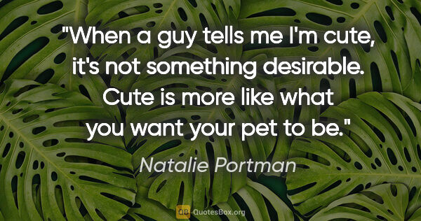 Natalie Portman quote: "When a guy tells me I'm cute, it's not something desirable...."