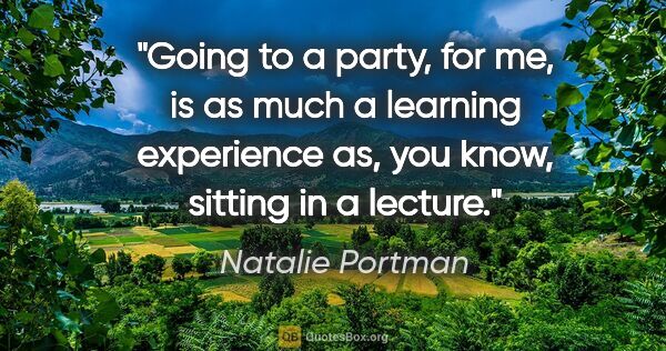 Natalie Portman quote: "Going to a party, for me, is as much a learning experience as,..."
