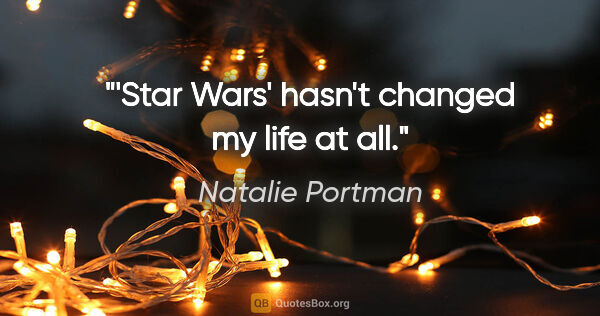 Natalie Portman quote: "'Star Wars' hasn't changed my life at all."