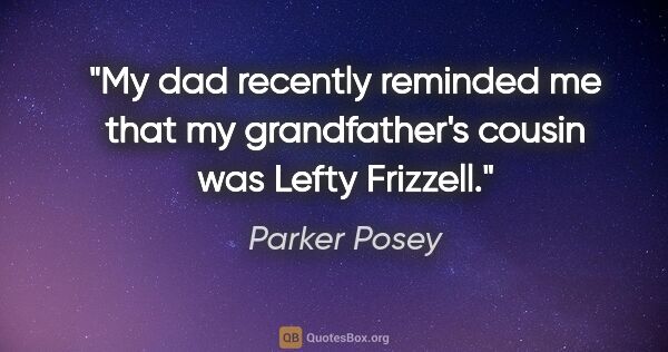 Parker Posey quote: "My dad recently reminded me that my grandfather's cousin was..."