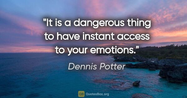 Dennis Potter quote: "It is a dangerous thing to have instant access to your emotions."